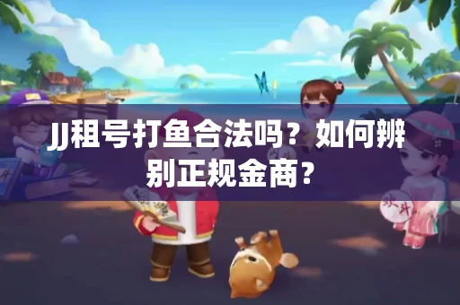 JJ租号打鱼合法吗？如何辨别正规金商？
